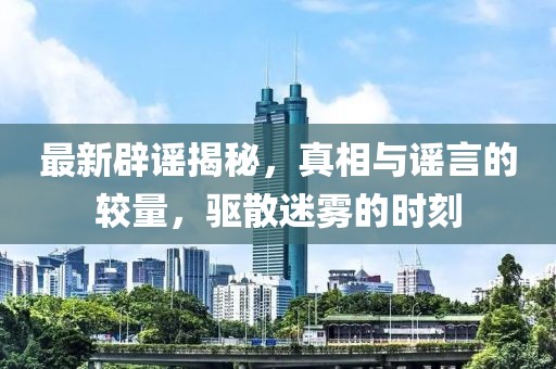 最新辟謠揭秘，真相與謠言的較量，驅(qū)散迷霧的時(shí)刻