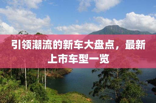 引領(lǐng)潮流的新車(chē)大盤(pán)點(diǎn)，最新上市車(chē)型一覽