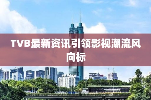TVB最新資訊引領(lǐng)影視潮流風(fēng)向標(biāo)
