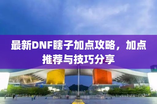 最新DNF瞎子加點攻略，加點推薦與技巧分享