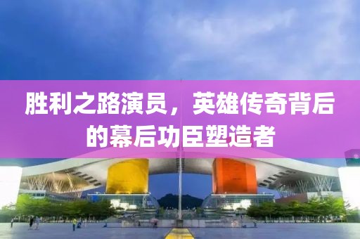 勝利之路演員，英雄傳奇背后的幕后功臣塑造者