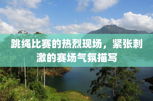 跳繩比賽的熱烈現(xiàn)場，緊張刺激的賽場氣氛描寫