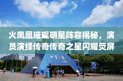 火鳳凰璀璨明星陣容揭秘，演員演繹傳奇?zhèn)髌嬷情W耀熒屏