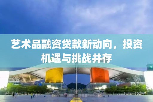 藝術(shù)品融資貸款新動向，投資機(jī)遇與挑戰(zhàn)并存