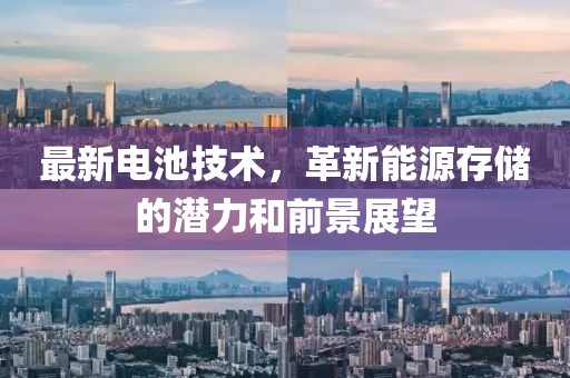 最新電池技術(shù)，革新能源存儲(chǔ)的潛力和前景展望