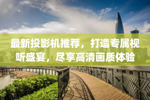 最新投影機(jī)推薦，打造專屬視聽盛宴，盡享高清畫質(zhì)體驗(yàn)