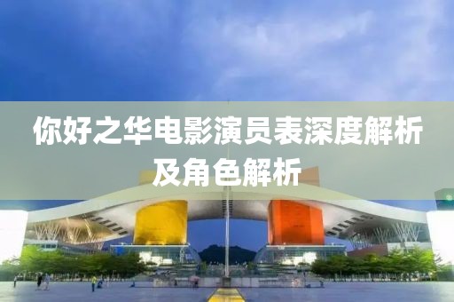你好之華電影演員表深度解析及角色解析