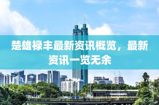 楚雄祿豐最新資訊概覽，最新資訊一覽無余
