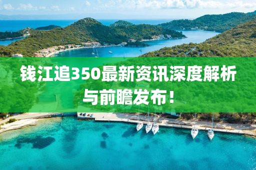 錢江追350最新資訊深度解析與前瞻發(fā)布！