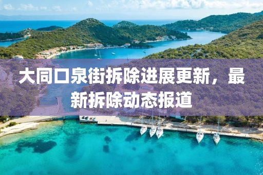大同口泉街拆除進展更新，最新拆除動態(tài)報道