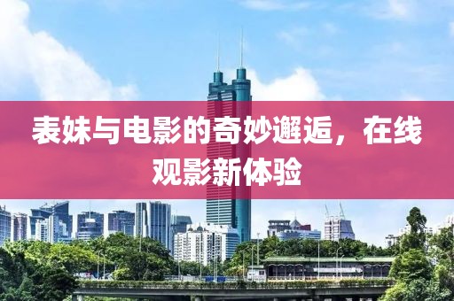 表妹與電影的奇妙邂逅，在線觀影新體驗