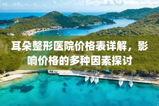 耳朵整形醫(yī)院價格表詳解，影響價格的多種因素探討