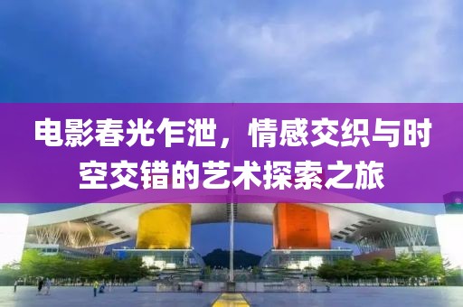 電影春光乍泄，情感交織與時(shí)空交錯(cuò)的藝術(shù)探索之旅
