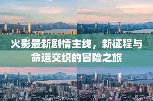火影最新劇情主線，新征程與命運交織的冒險之旅