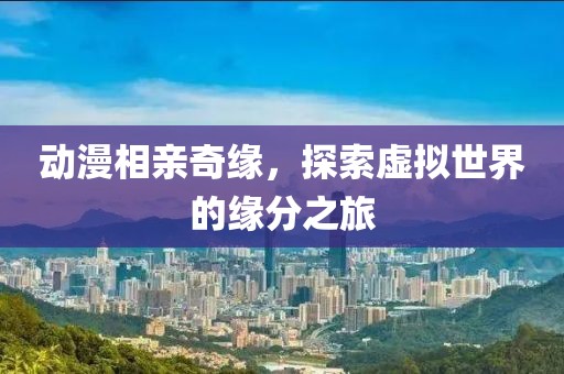 動漫相親奇緣，探索虛擬世界的緣分之旅