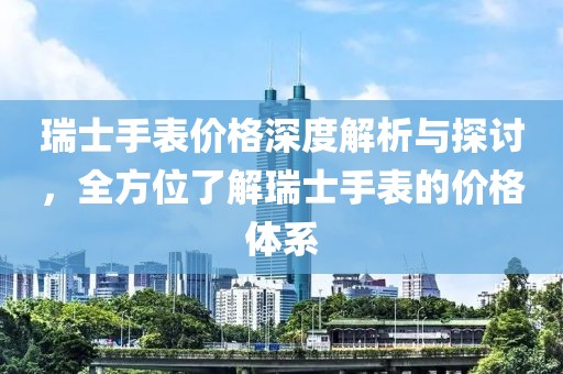 瑞士手表價(jià)格深度解析與探討，全方位了解瑞士手表的價(jià)格體系