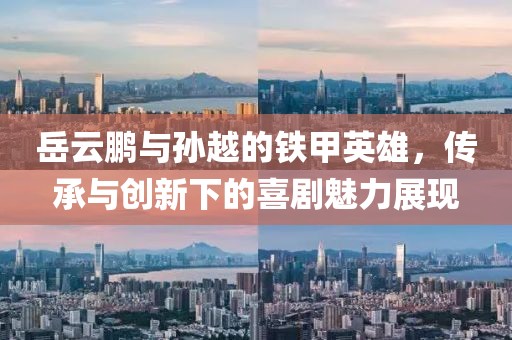 岳云鵬與孫越的鐵甲英雄，傳承與創(chuàng)新下的喜劇魅力展現(xiàn)
