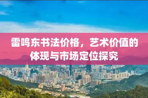 雷鳴東書(shū)法價(jià)格，藝術(shù)價(jià)值的體現(xiàn)與市場(chǎng)定位探究