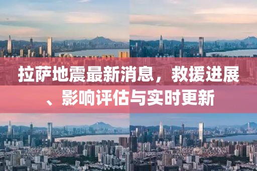 拉薩地震最新消息，救援進展、影響評估與實時更新