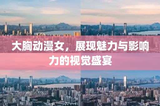 大胸動(dòng)漫女，展現(xiàn)魅力與影響力的視覺盛宴