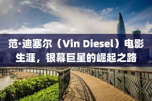 范·迪塞爾（Vin Diesel）電影生涯，銀幕巨星的崛起之路