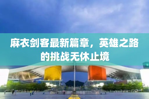 麻衣劍客最新篇章，英雄之路的挑戰(zhàn)無休止境