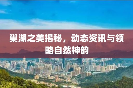 巢湖之美揭秘，動(dòng)態(tài)資訊與領(lǐng)略自然神韻