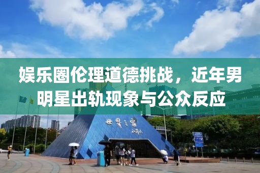 娛樂圈倫理道德挑戰(zhàn)，近年男明星出軌現(xiàn)象與公眾反應(yīng)