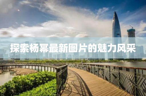 探索楊冪最新圖片的魅力風(fēng)采