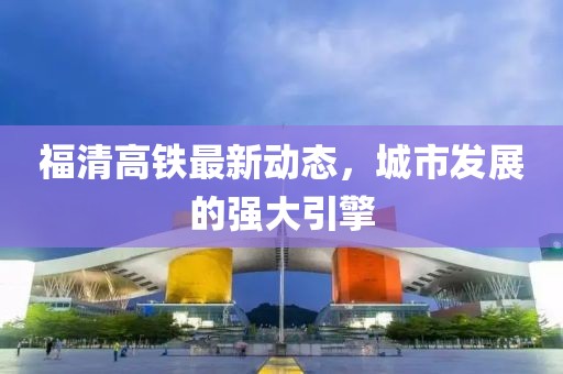 福清高鐵最新動態(tài)，城市發(fā)展的強大引擎