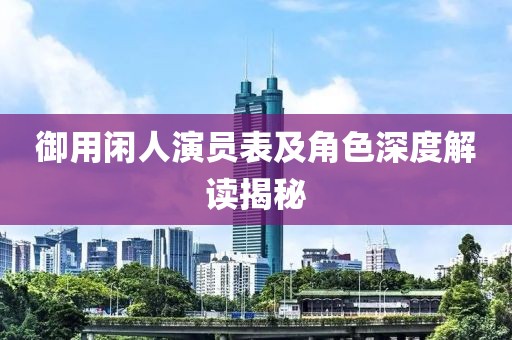 御用閑人演員表及角色深度解讀揭秘