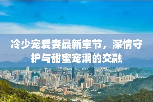 冷少寵愛(ài)妻最新章節(jié)，深情守護(hù)與甜蜜寵溺的交融