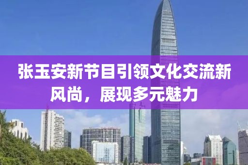 張玉安新節(jié)目引領(lǐng)文化交流新風(fēng)尚，展現(xiàn)多元魅力