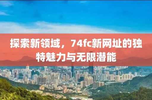 探索新領(lǐng)域，74fc新網(wǎng)址的獨(dú)特魅力與無限潛能