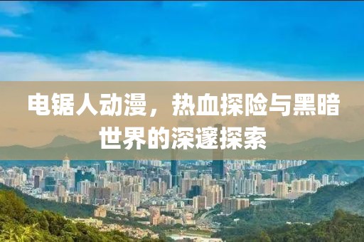 電鋸人動漫，熱血探險與黑暗世界的深邃探索