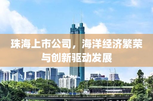 珠海上市公司，海洋經(jīng)濟(jì)繁榮與創(chuàng)新驅(qū)動(dòng)發(fā)展