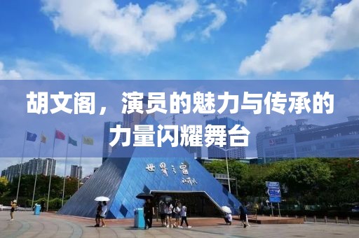 胡文閣，演員的魅力與傳承的力量閃耀舞臺