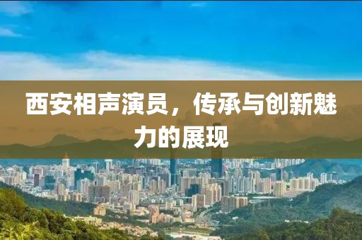 西安相聲演員，傳承與創(chuàng)新魅力的展現(xiàn)
