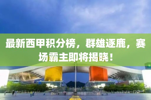 最新西甲積分榜，群雄逐鹿，賽場霸主即將揭曉！