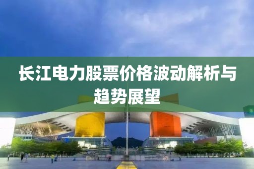 長江電力股票價格波動解析與趨勢展望