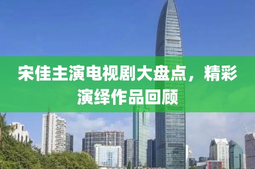 宋佳主演電視劇大盤點，精彩演繹作品回顧
