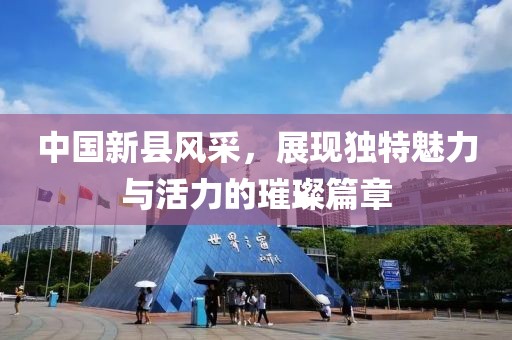 中國新縣風(fēng)采，展現(xiàn)獨特魅力與活力的璀璨篇章