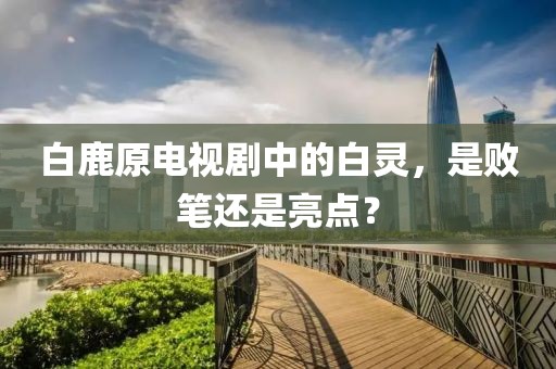 白鹿原電視劇中的白靈，是敗筆還是亮點(diǎn)？