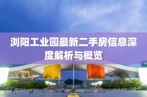 瀏陽工業(yè)園最新二手房信息深度解析與概覽