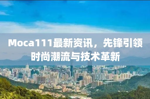 Moca111最新資訊，先鋒引領(lǐng)時(shí)尚潮流與技術(shù)革新