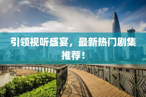 引領(lǐng)視聽盛宴，最新熱門劇集推薦！