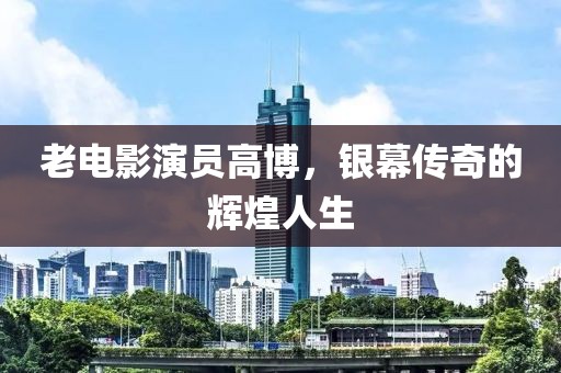 老電影演員高博，銀幕傳奇的輝煌人生