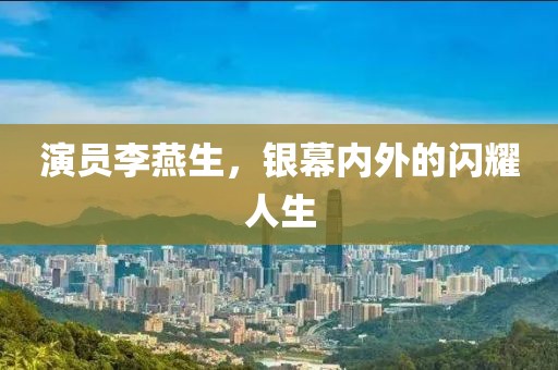 演員李燕生，銀幕內(nèi)外的閃耀人生