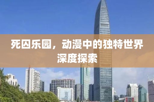 死囚樂園，動(dòng)漫中的獨(dú)特世界深度探索