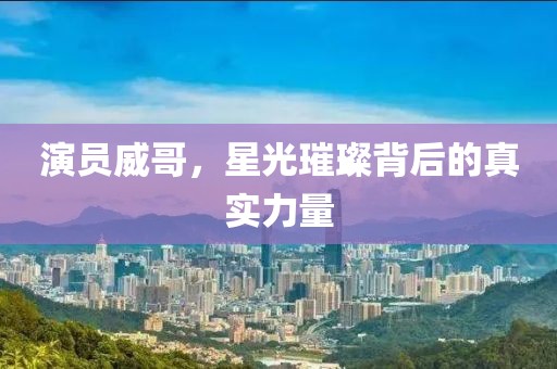 演員威哥，星光璀璨背后的真實力量